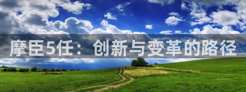 华信娱乐体育2官网入口：摩臣5任：创新与变革的路径