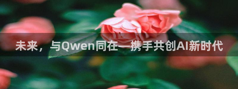华信娱乐凯捷开号链接：未来，与Qwen同在—携手共创AI新时代