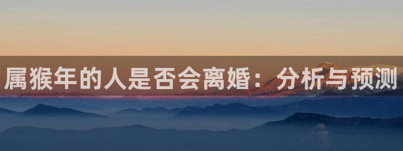 华信娱乐游戏：属猴年的人是否会离婚：分析与预测