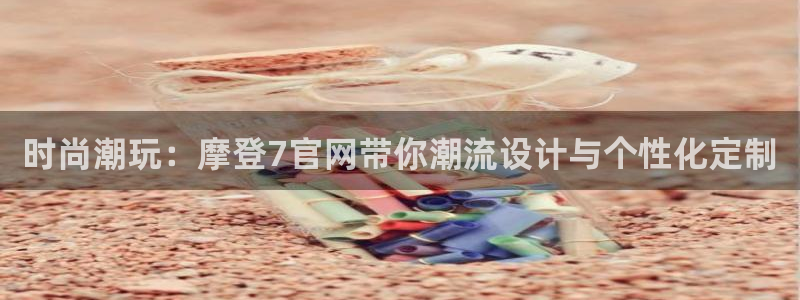 华信娱乐ccmpc：时尚潮玩：摩登7官网带你潮流设计与个性化定制