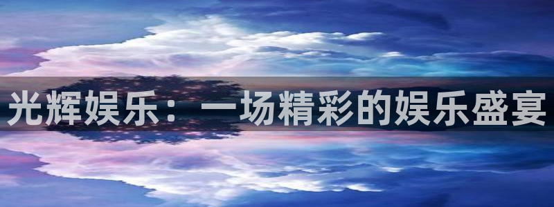 华信娱乐3官网：光辉娱乐：一场精彩的娱乐盛宴