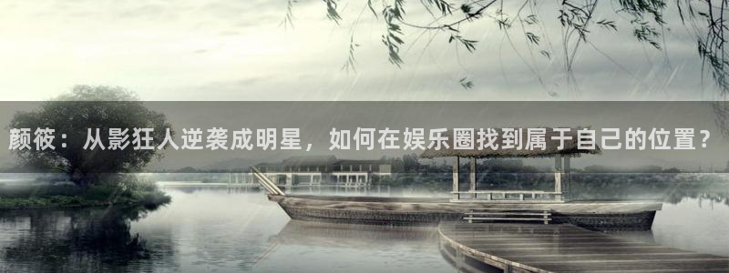 华信娱乐：颜筱：从影狂人逆袭成明星，如何在娱乐圈找到属于自己的位置？
