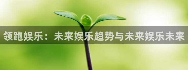 华信娱乐官网版：领跑娱乐：未来娱乐趋势与未来娱乐未来