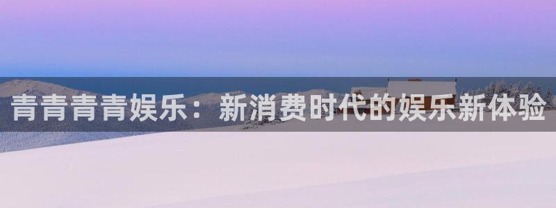 华信娱乐平台开户：青青青青娱乐：新消费时代的娱乐新体验