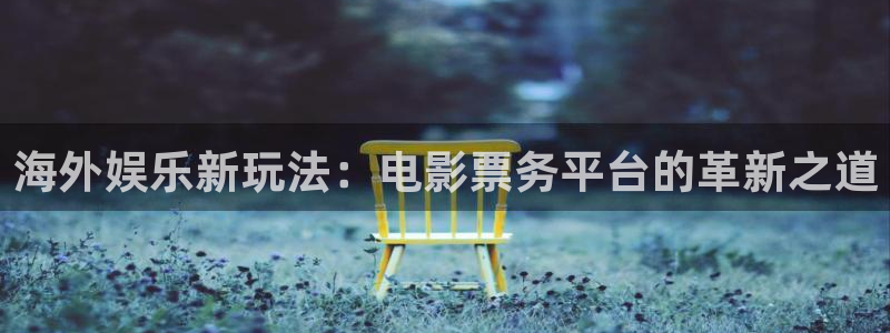华信娱乐k：海外娱乐新玩法：电影票务平台的革新之道