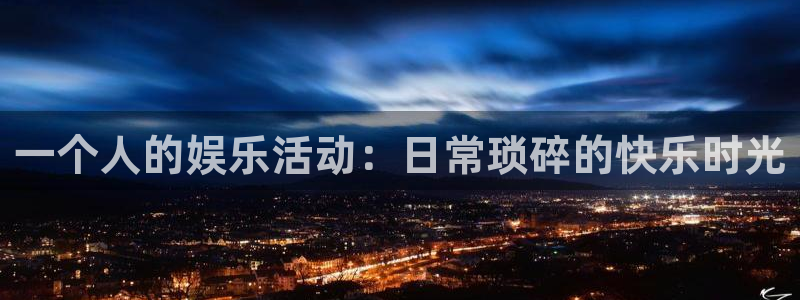 华信娱乐麻将胡了：一个人的娱乐活动：日常琐碎的快乐时光