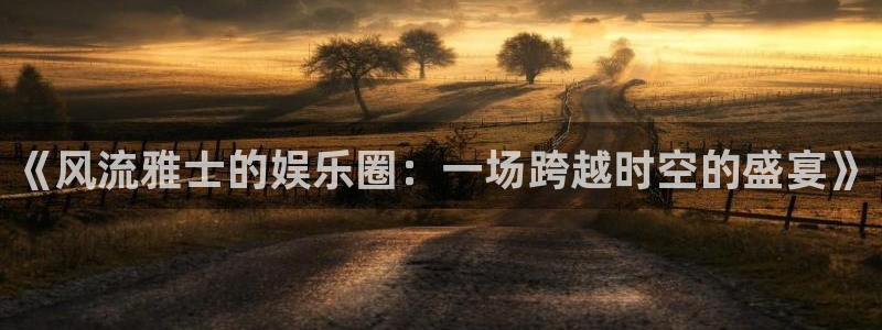 www.华信娱乐体育.com：《风流雅士的娱乐圈：一场跨越时空的盛宴》