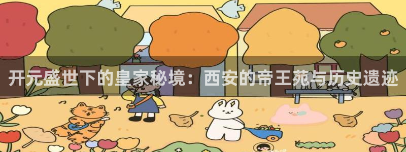 南宫华信娱乐：开元盛世下的皇家秘境：西安的帝王苑与历史遗迹